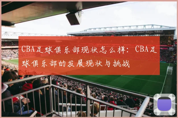 CBA足球俱乐部现状怎么样：CBA足球俱乐部的发展现状与挑战