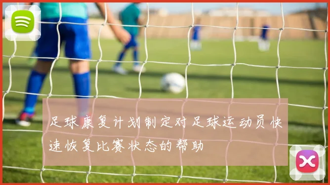 足球康复计划制定对足球运动员快速恢复比赛状态的帮助
