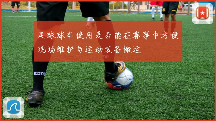 足球球车使用是否能在赛事中方便现场维护与运动装备搬运
