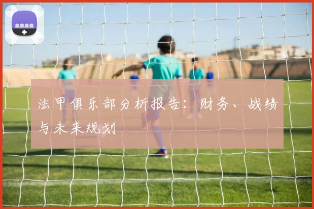 法甲俱乐部分析报告：财务、战绩与未来规划