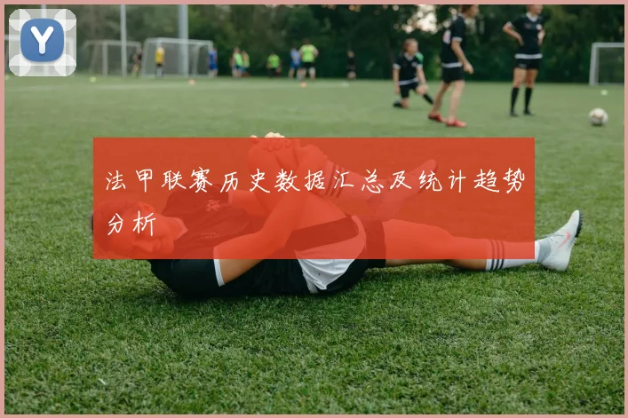 法甲联赛历史数据汇总及统计趋势分析
