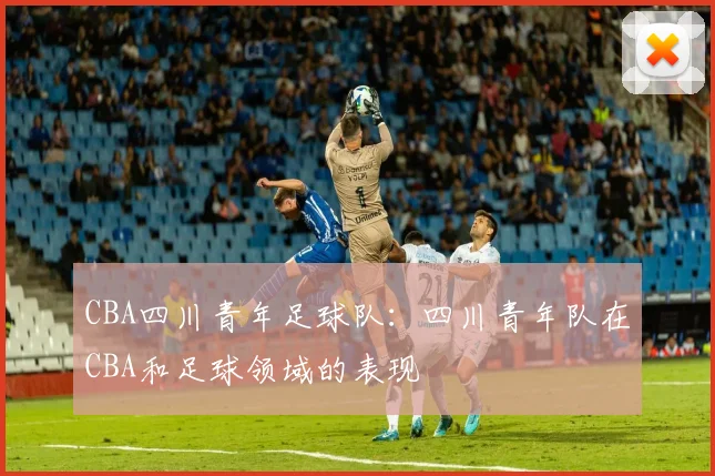 CBA四川青年足球队：四川青年队在CBA和足球领域的表现