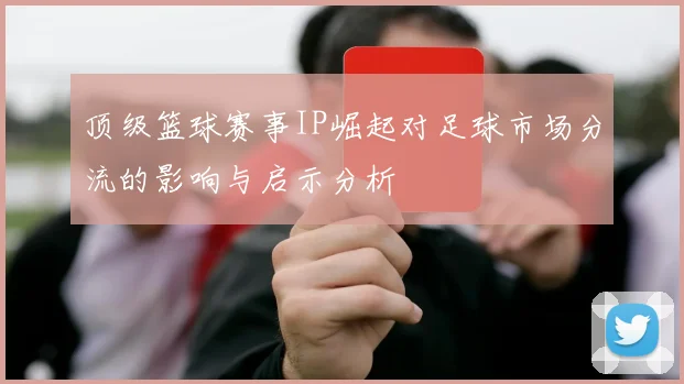 顶级篮球赛事IP崛起对足球市场分流的影响与启示分析