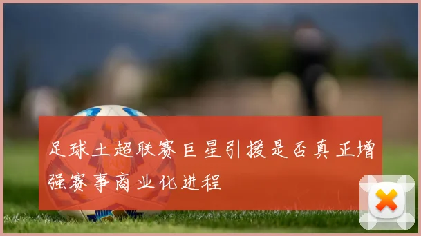 足球土超联赛巨星引援是否真正增强赛事商业化进程