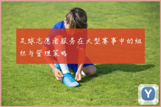 足球志愿者服务在大型赛事中的组织与管理策略