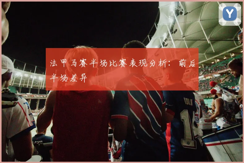 法甲马赛半场比赛表现分析：前后半场差异