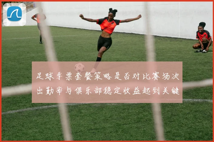 足球季票套餐策略是否对比赛场次出勤率与俱乐部稳定收益起到关键调动作用