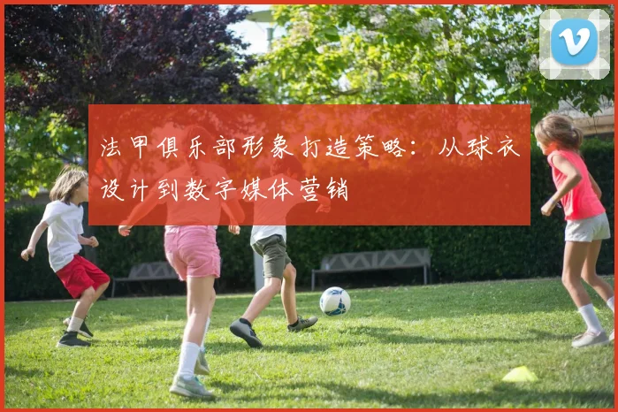 法甲俱乐部形象打造策略：从球衣设计到数字媒体营销