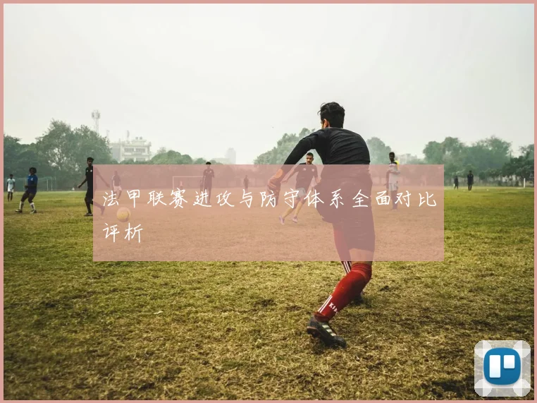 法甲联赛进攻与防守体系全面对比评析